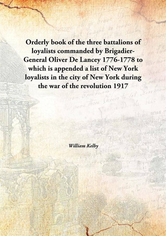 Orderly book of the three battalions of loyalists commanded by Brigadier-General Oliver De Lancey 1776-1778 to which is appen.. Orderly book of the three battalions of loyalists commanded by Brigadier-General Oliver De Lancey 1776-1778 to which is appen..