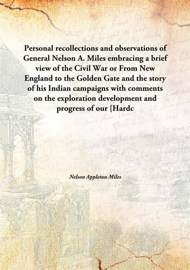 Personal recollections and observations of General Nelson A. Miles embracing a brief view of the Civil War or From New Englan.. Personal recollections and observations of General Nelson A. Miles embracing a brief view of the Civil War or From New Englan..