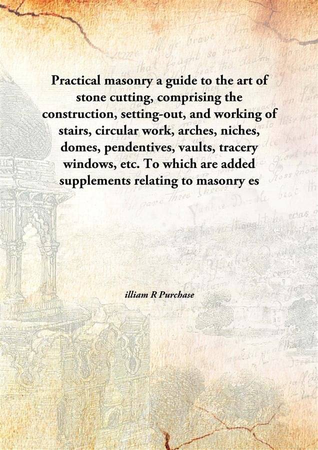     			Practical masonry a guide to the art of stone cutting, comprising the construction, setting-out, and working of stairs, circu..