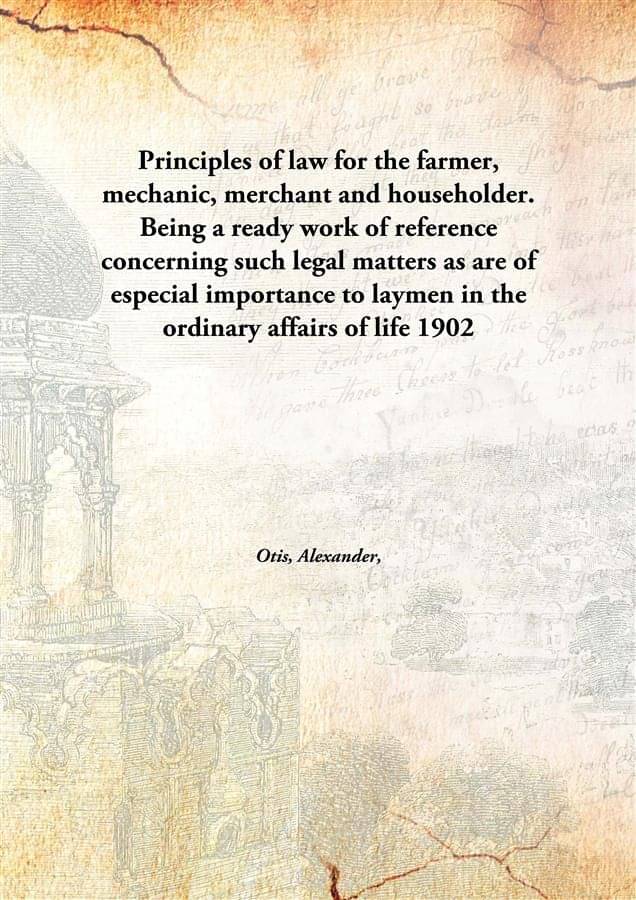 Principles of law for the farmer, mechanic, merchant and householder. Being a ready work of reference concerning such legal m.. Principles of law for the farmer, mechanic, merchant and householder. Being a ready work of reference concerning such legal m..
