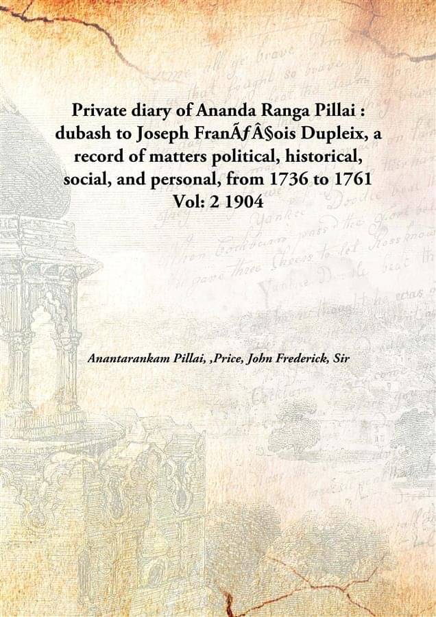 Private diary of Ananda Ranga Pillai : dubash to Joseph François Dupleix, a record of matters political, historical, social,.. Private diary of Ananda Ranga Pillai : dubash to Joseph François Dupleix, a record of matters political, historical, social,..