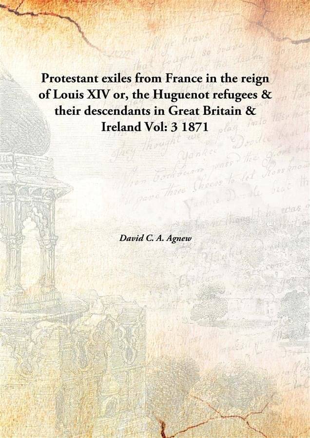 Protestant exiles from France in the reign of Louis XIV or, the Huguenot refugees & their descendants in Great Britain & Irel.. Protestant exiles from France in the reign of Louis XIV or, the Huguenot refugees & their descendants in Great Britain & Irel..
