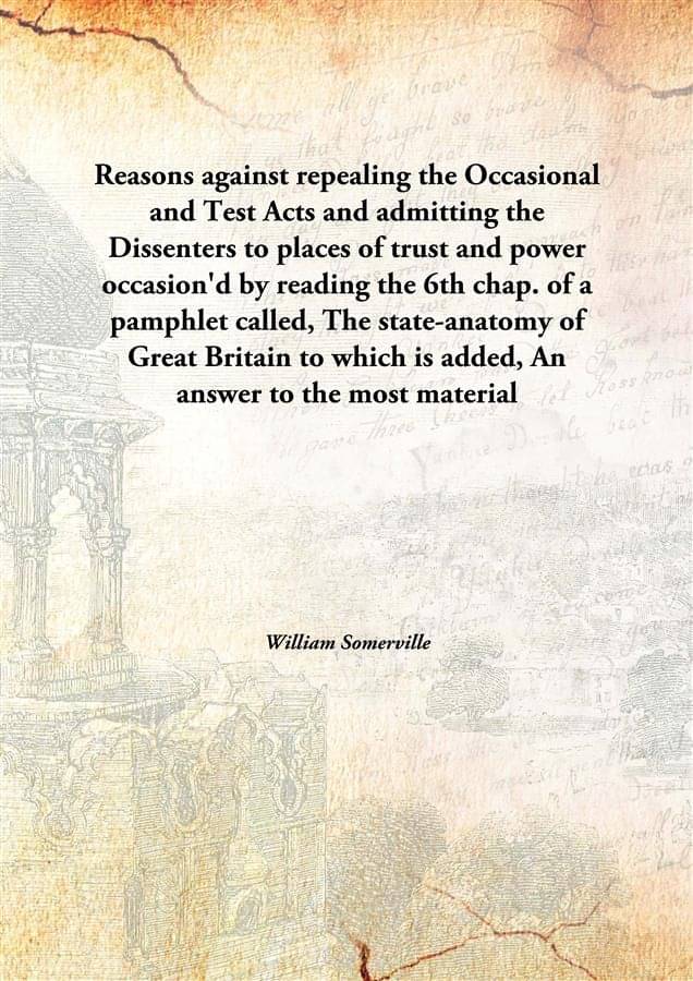 Reasons against repealing the Occasional and Test Acts and admitting the Dissenters to places of trust and power occasion'd b.. Reasons against repealing the Occasional and Test Acts and admitting the Dissenters to places of trust and power occasion'd b..