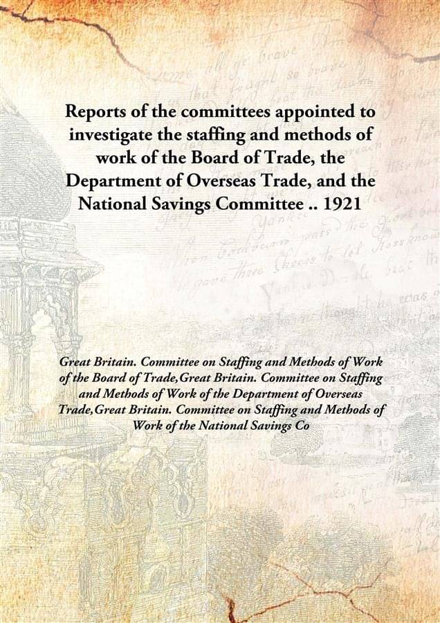Reports of the committees appointed to investigate the staffing and methods of work of the Board of Trade, the Department of .. Reports of the committees appointed to investigate the staffing and methods of work of the Board of Trade, the Department of ..