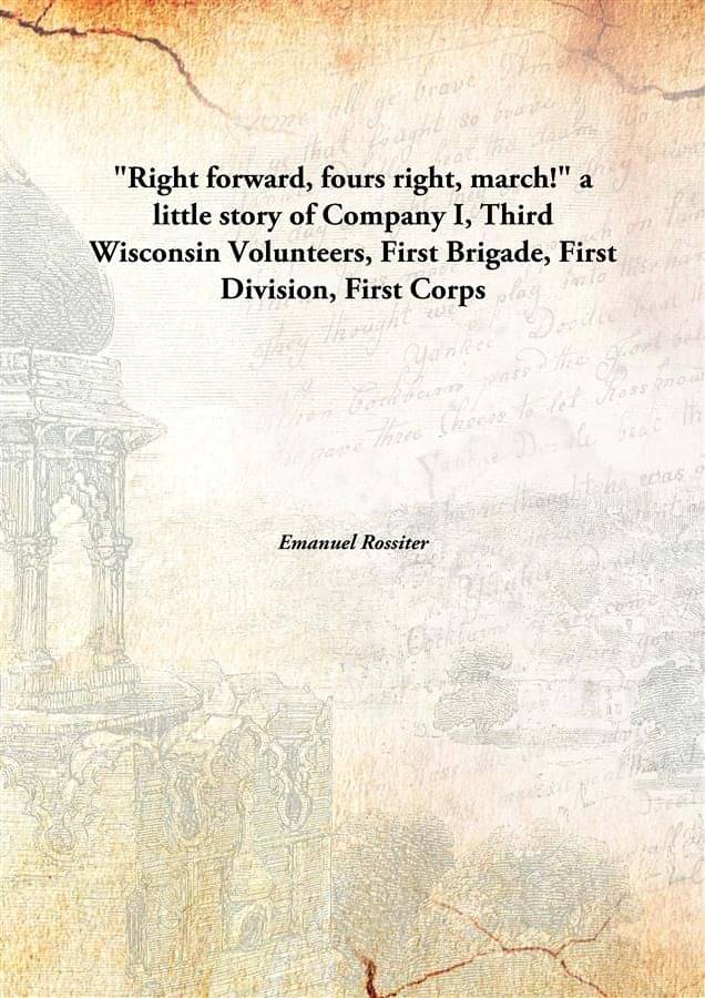     			"Right forward, fours right, march!" a little story of Company I, Third Wisconsin Volunteers, First Brigade, First Division, ..
