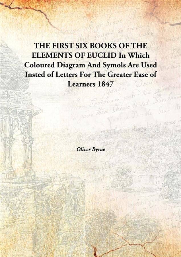     			THE FIRST SIX BOOKS OF THE ELEMENTS OF EUCLID In Which Coloured Diagram And Symols Are Used Insted of Letters For The Greater..