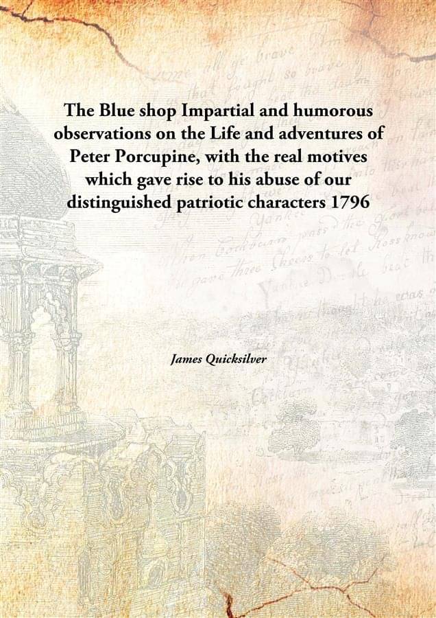 The Blue shop Impartial and humorous observations on the Life and adventures of Peter Porcupine, with the real motives which .. The Blue shop Impartial and humorous observations on the Life and adventures of Peter Porcupine, with the real motives which ..