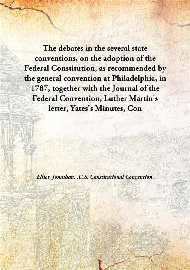 The Debates In The Several State Conventions, On The Adoption Of The Federal Constitution, As Recommended By The General Conv.. The Debates In The Several State Conventions, On The Adoption Of The Federal Constitution, As Recommended By The General Conv..