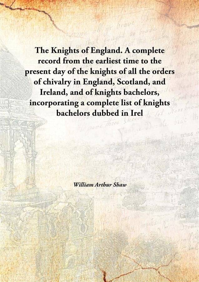 The Knights of England. A complete record from the earliest time to the present day of the knights of all the orders of chiva.. The Knights of England. A complete record from the earliest time to the present day of the knights of all the orders of chiva..