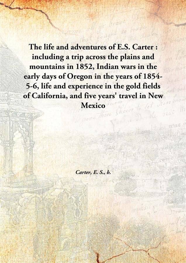 The Life And Adventures Of E.S. Carter : Including A Trip Across The Plains And Mountains In 1852, Indian Wars In The Early D.. The Life And Adventures Of E.S. Carter : Including A Trip Across The Plains And Mountains In 1852, Indian Wars In The Early D..