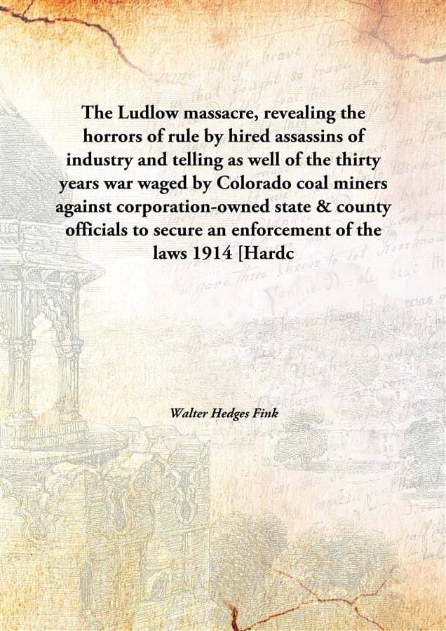 The Ludlow massacre, revealing the horrors of rule by hired assassins of industry and telling as well of the thirty years war..     			The Ludlow massacre, revealing the horrors of rule by hired assassins of industry and telling as well of the thirty years war..