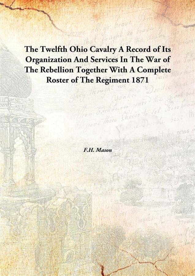     			The Twelfth Ohio Cavalry A Record of Its Organization And Services In The War of The Rebellion Together With A Complete Roste..