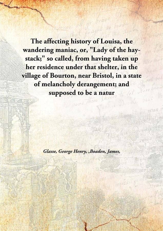The affecting history of Louisa, the wandering maniac, or, "Lady of the hay-stack;" so called, from having taken up her resid.. The affecting history of Louisa, the wandering maniac, or, "Lady of the hay-stack;" so called, from having taken up her resid..