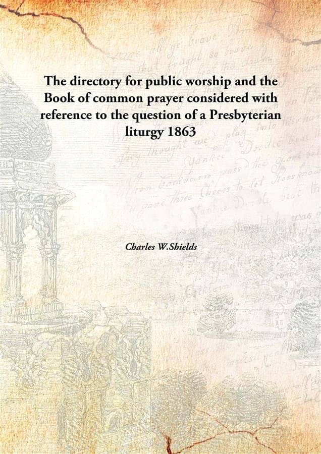 The directory for public worship and the Book of common prayer considered with reference to the question of a Presbyterian li.. The directory for public worship and the Book of common prayer considered with reference to the question of a Presbyterian li..