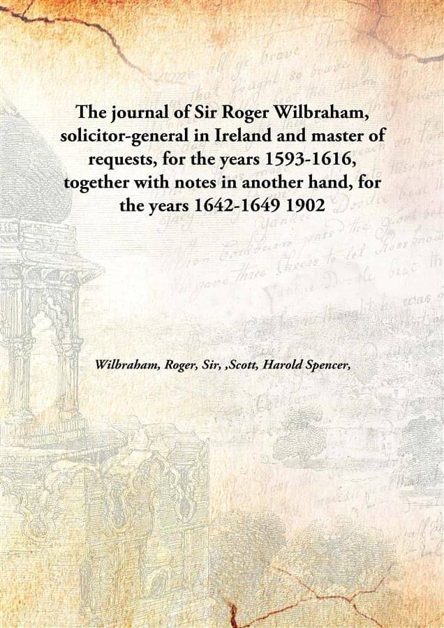 The journal of Sir Roger Wilbraham, solicitor-general in Ireland and master of requests, for the years 1593-1616, together wi.. The journal of Sir Roger Wilbraham, solicitor-general in Ireland and master of requests, for the years 1593-1616, together wi..