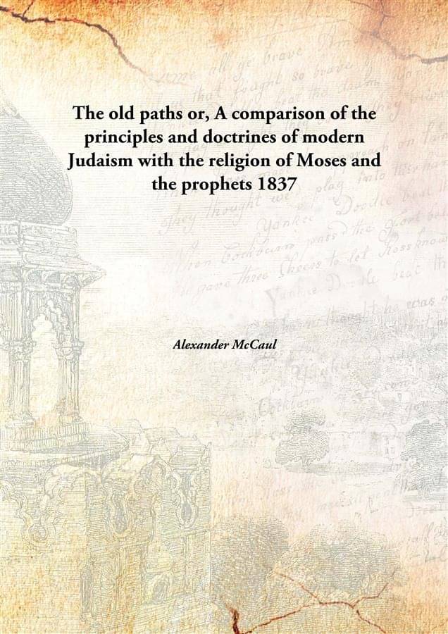 The old paths or, A comparison of the principles and doctrines of modern Judaism with the religion of Moses and the prophets .. The old paths or, A comparison of the principles and doctrines of modern Judaism with the religion of Moses and the prophets ..
