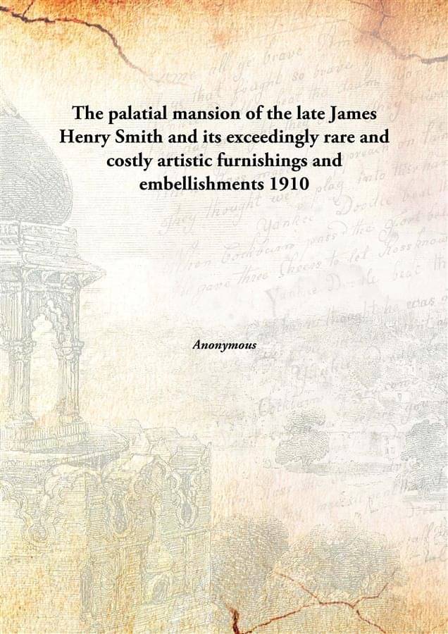     			The palatial mansion of the late James Henry Smith and its exceedingly rare and costly artistic furnishings and embellishment..