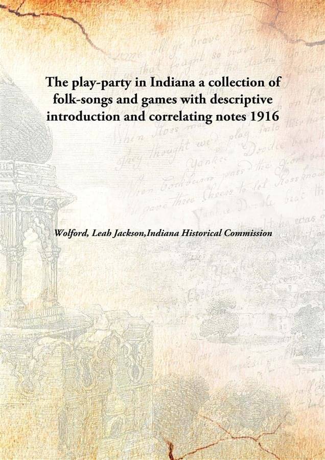 The play-party in Indiana a collection of folk-songs and games with descriptive introduction and correlating notes 1916 [Hard.. The play-party in Indiana a collection of folk-songs and games with descriptive introduction and correlating notes 1916 [Hard..