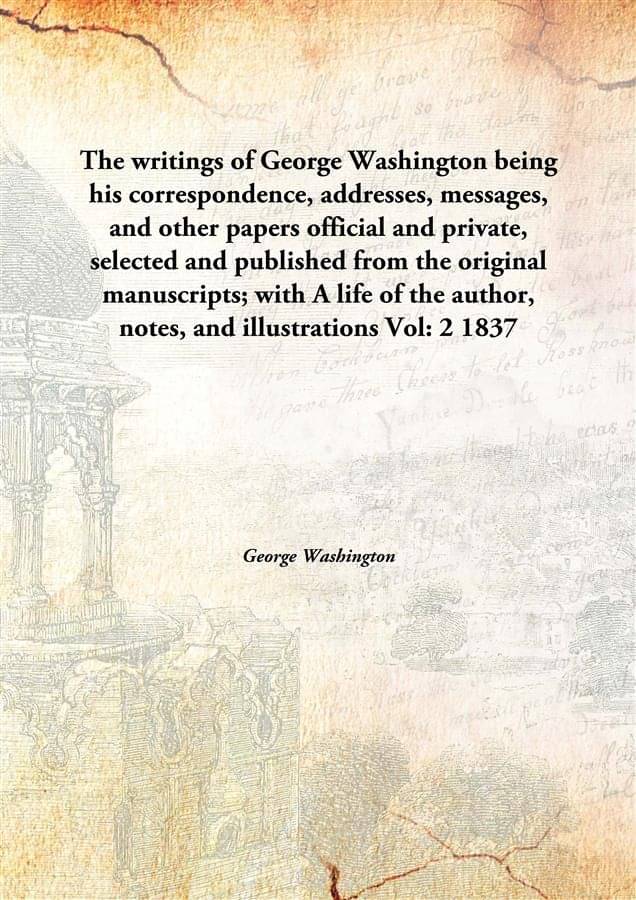 The writings of George Washington being his correspondence, addresses, messages, and other papers official and private, selec.. The writings of George Washington being his correspondence, addresses, messages, and other papers official and private, selec..