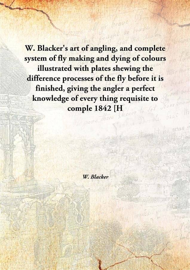 W. Blacker'S Art Of Angling, And Complete System Of Fly Making And Dying Of Colours Illustrated With Plates Shewing The Diffe.. W. Blacker'S Art Of Angling, And Complete System Of Fly Making And Dying Of Colours Illustrated With Plates Shewing The Diffe..