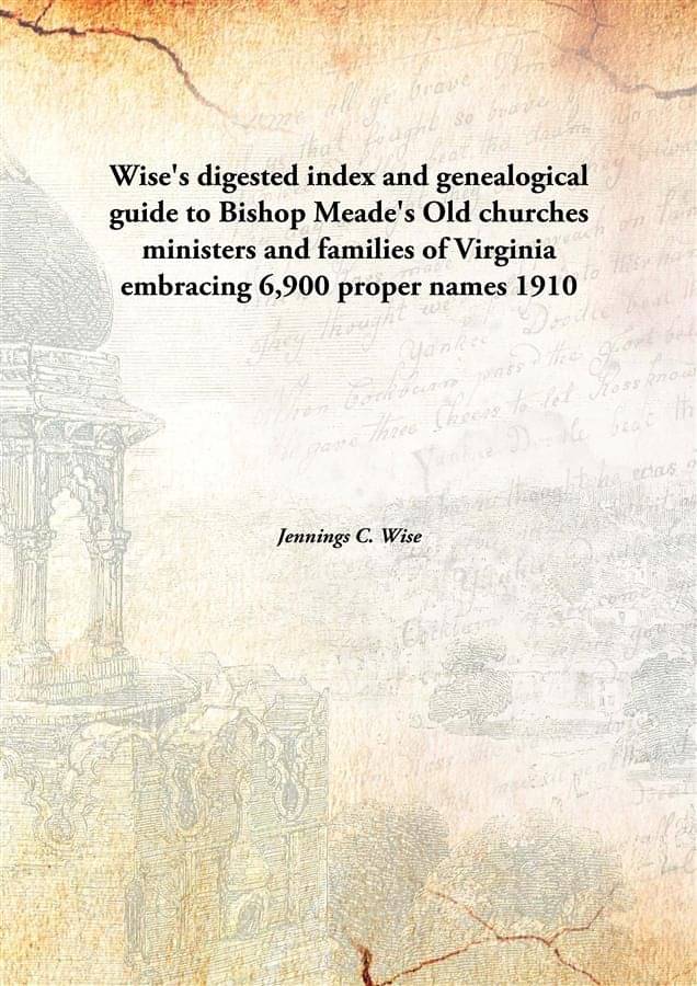 Wise'S Digested Index And Genealogical Guide To Bishop Meade'S Old Churches Ministers And Families Of Virginia Embracing 6,90.. Wise'S Digested Index And Genealogical Guide To Bishop Meade'S Old Churches Ministers And Families Of Virginia Embracing 6,90..
