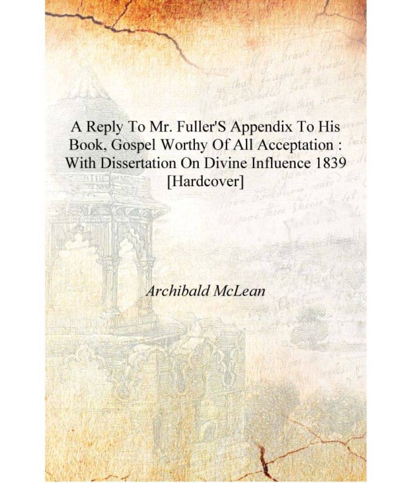     			A Reply to Mr. Fuller's appendix to his book, Gospel worthy of all acceptation : With dissertation on Divine influence 1839 [H..