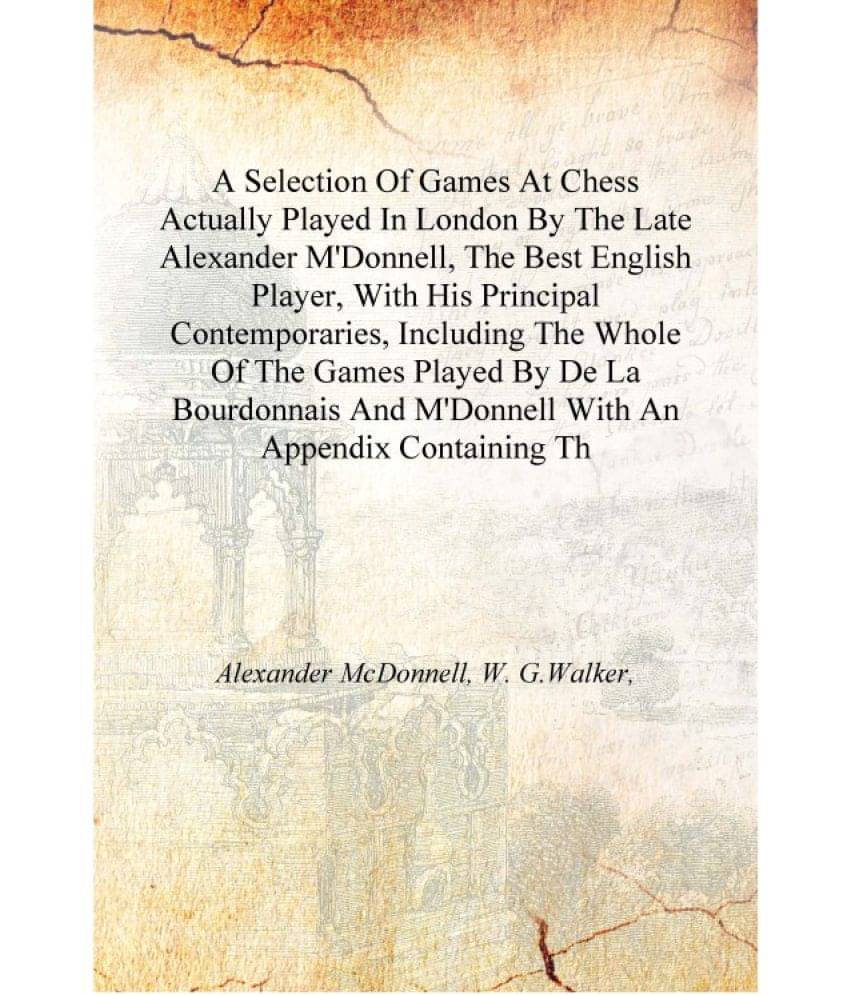 A Selection Of Games At Chess Actually Played In London By The Late Alexander M'Donnell, The Best English Player, With His Pri.. A Selection Of Games At Chess Actually Played In London By The Late Alexander M'Donnell, The Best English Player, With His Pri..