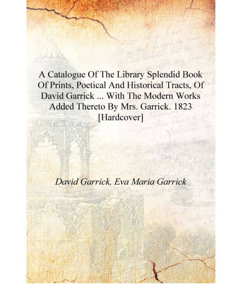 A catalogue of the library splendid book of prints, poetical and historical tracts, of David Garrick ... with the modern works.. A catalogue of the library splendid book of prints, poetical and historical tracts, of David Garrick ... with the modern works..