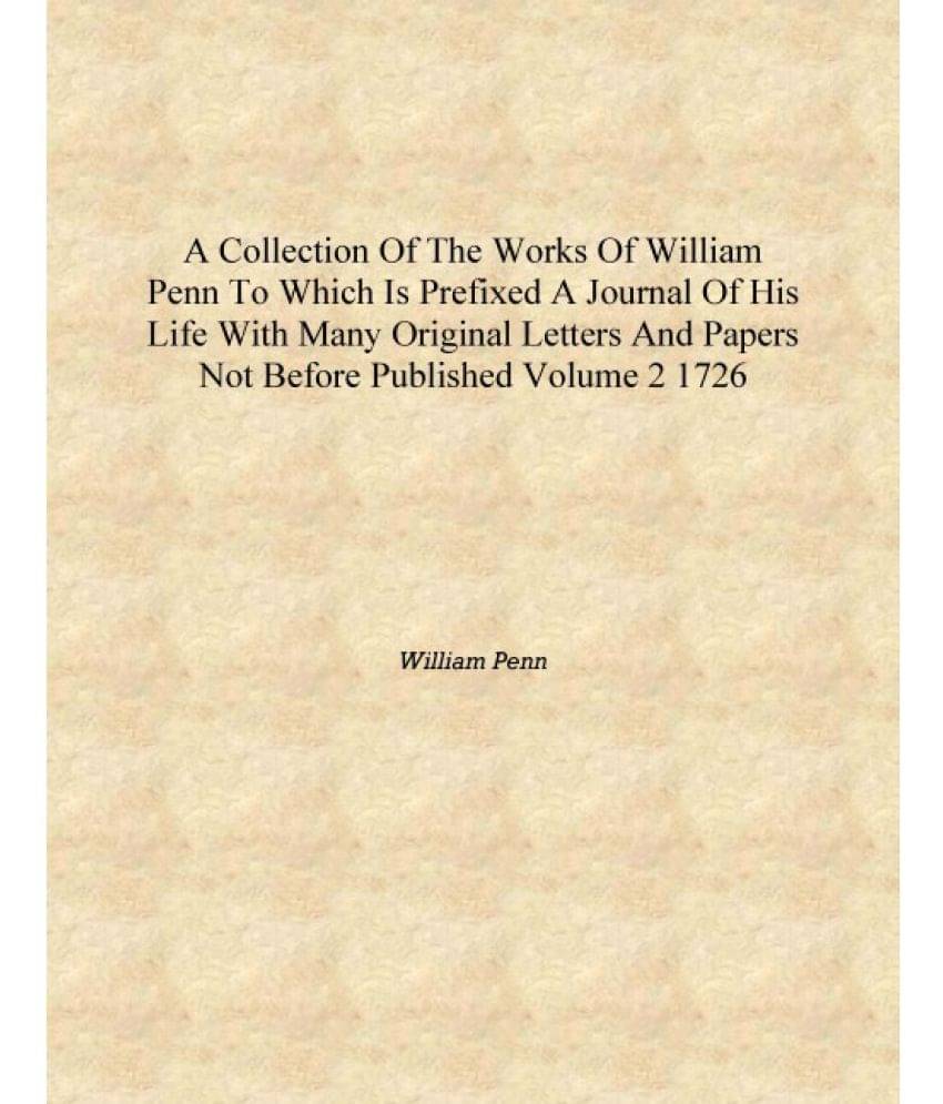 A collection of the works of William Penn To which is prefixed a journal of his life with many original letters and papers not.. A collection of the works of William Penn To which is prefixed a journal of his life with many original letters and papers not..