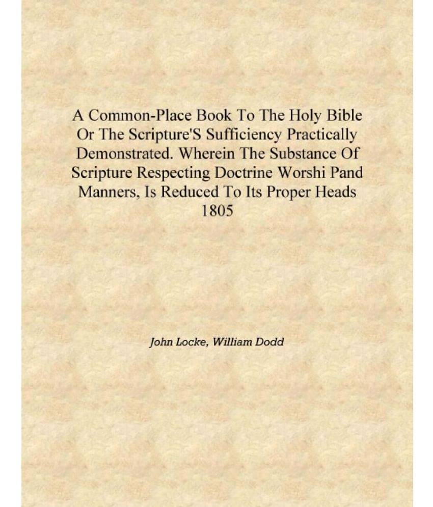 A common-place book to the Holy Bible or The Scripture's sufficiency practically demonstrated. Wherein the substance of Script.. A common-place book to the Holy Bible or The Scripture's sufficiency practically demonstrated. Wherein the substance of Script..