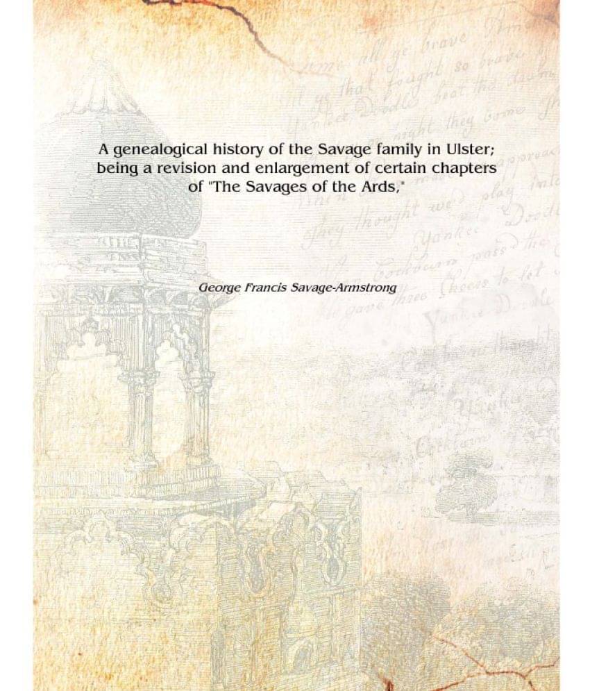 A genealogical history of the Savage family in Ulster; being a revision and enlargement of certain chapters of "The Savages of.. A genealogical history of the Savage family in Ulster; being a revision and enlargement of certain chapters of "The Savages of..