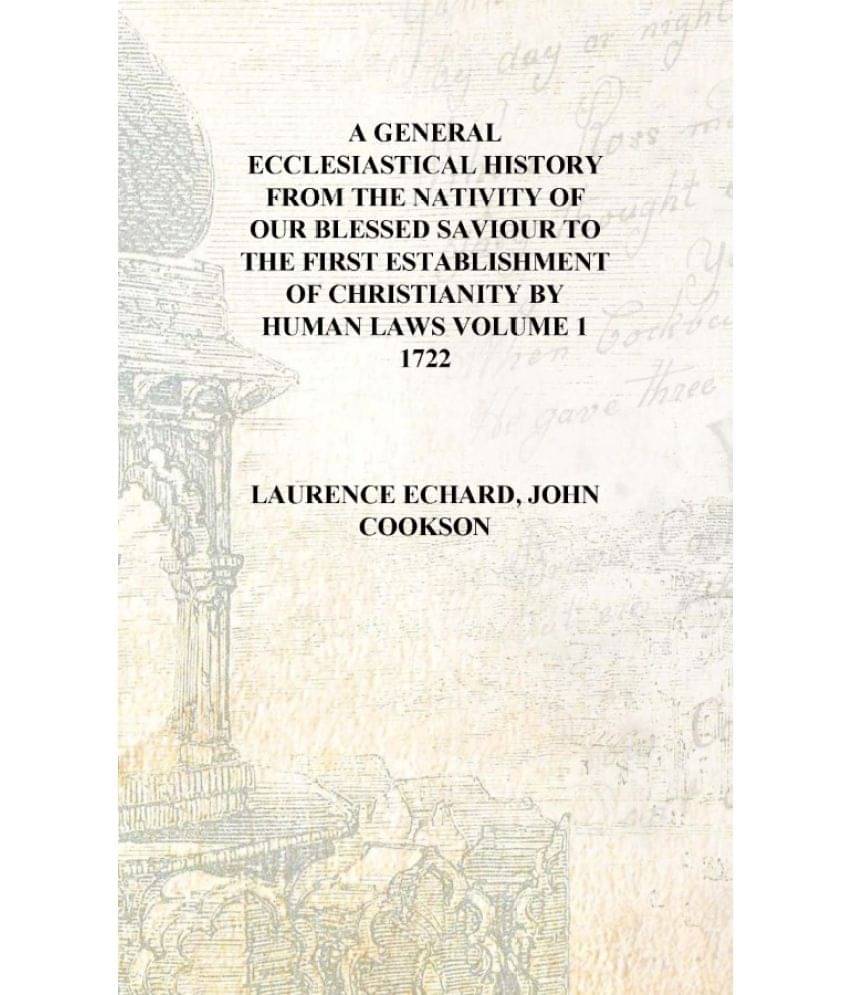 A general ecclesiastical history from the nativity of our blessed saviour to the first establishment of Christianity by human .. A general ecclesiastical history from the nativity of our blessed saviour to the first establishment of Christianity by human ..
