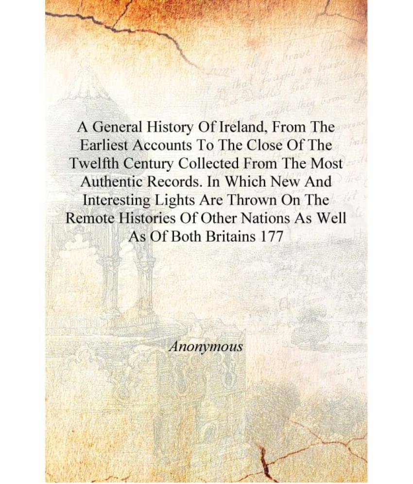 A general history of Ireland, from the earliest accounts to the close of the twelfth century collected from the most authentic.. A general history of Ireland, from the earliest accounts to the close of the twelfth century collected from the most authentic..