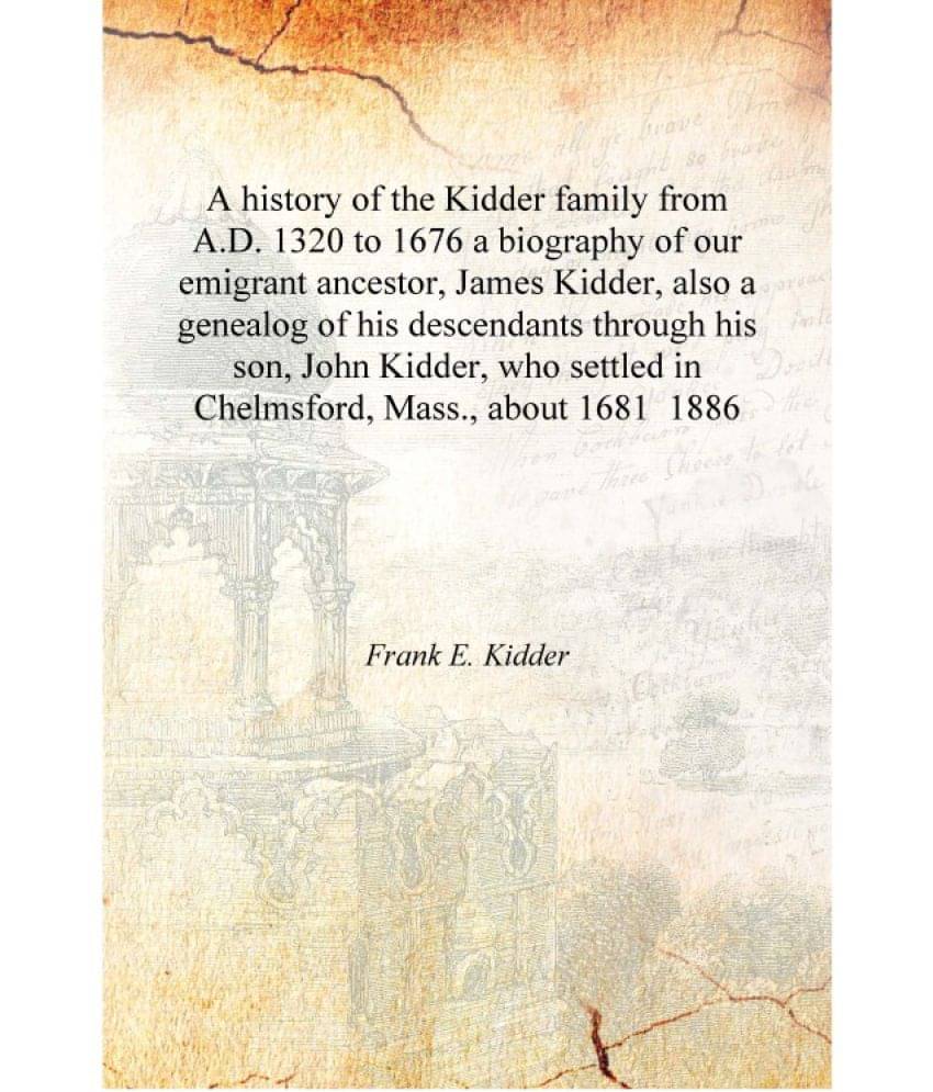 A history of the Kidder family from A.D. 1320 to 1676 a biography of our emigrant ancestor, James Kidder, also a genealog of h.. A history of the Kidder family from A.D. 1320 to 1676 a biography of our emigrant ancestor, James Kidder, also a genealog of h..