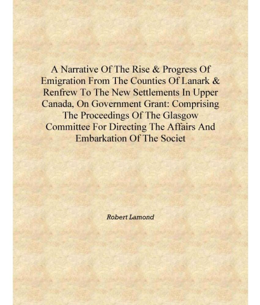 A narrative of the rise & progress of emigration from the counties of Lanark & Renfrew to the new settlements in Upper Canada,.. A narrative of the rise & progress of emigration from the counties of Lanark & Renfrew to the new settlements in Upper Canada,..