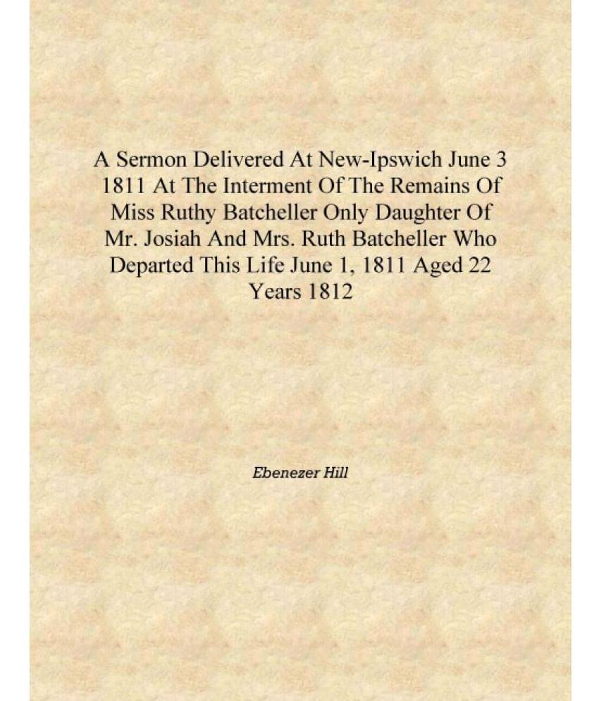 A sermon delivered at New-Ipswich June 3 1811 at the interment of the remains of Miss Ruthy Batcheller only daughter of Mr. Jo.. A sermon delivered at New-Ipswich June 3 1811 at the interment of the remains of Miss Ruthy Batcheller only daughter of Mr. Jo..