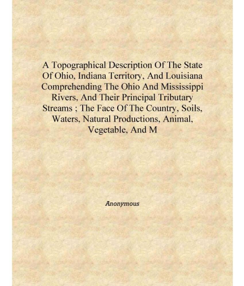 A topographical description of the state of Ohio, Indiana territory, and Louisiana comprehending the Ohio and Mississippi Rive.. A topographical description of the state of Ohio, Indiana territory, and Louisiana comprehending the Ohio and Mississippi Rive..