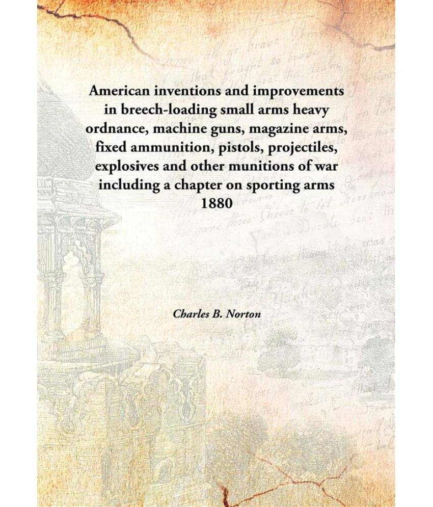 American inventions and improvements in breech-loading small arms heavy ordnance, machine guns, magazine arms, fixed ammunitio.. American inventions and improvements in breech-loading small arms heavy ordnance, machine guns, magazine arms, fixed ammunitio..
