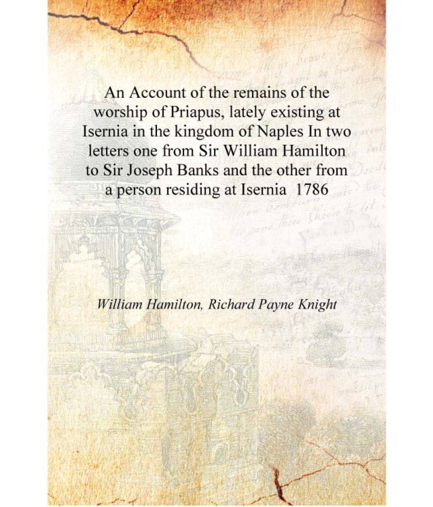 An Account of the remains of the worship of Priapus, lately existing at Isernia in the kingdom of Naples In two letters one fr.. An Account of the remains of the worship of Priapus, lately existing at Isernia in the kingdom of Naples In two letters one fr..