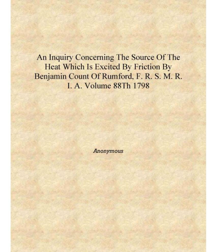 An Inquiry concerning the Source of the Heat Which is Excited by Friction By Benjamin Count of Rumford, F. R. S. M. R. I. A. V.. An Inquiry concerning the Source of the Heat Which is Excited by Friction By Benjamin Count of Rumford, F. R. S. M. R. I. A. V..