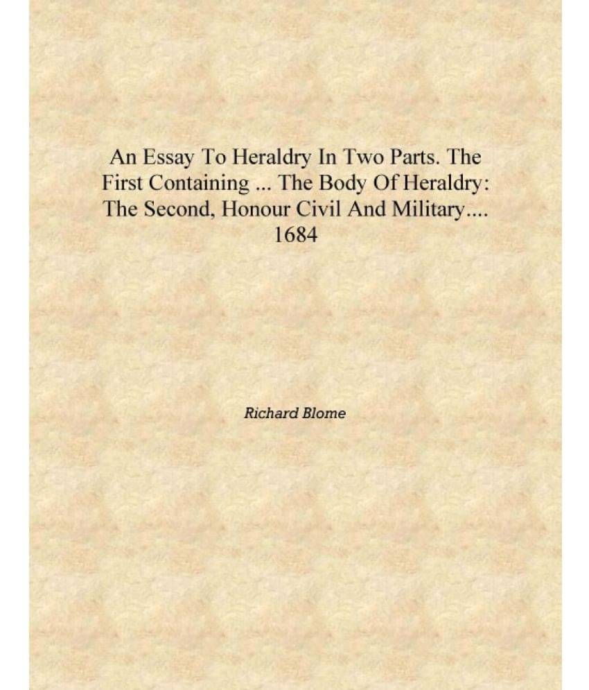 An essay to heraldry in two parts. The first containing ... the body of heraldry: the second, honour civil and military.... 16.. An essay to heraldry in two parts. The first containing ... the body of heraldry: the second, honour civil and military.... 16..