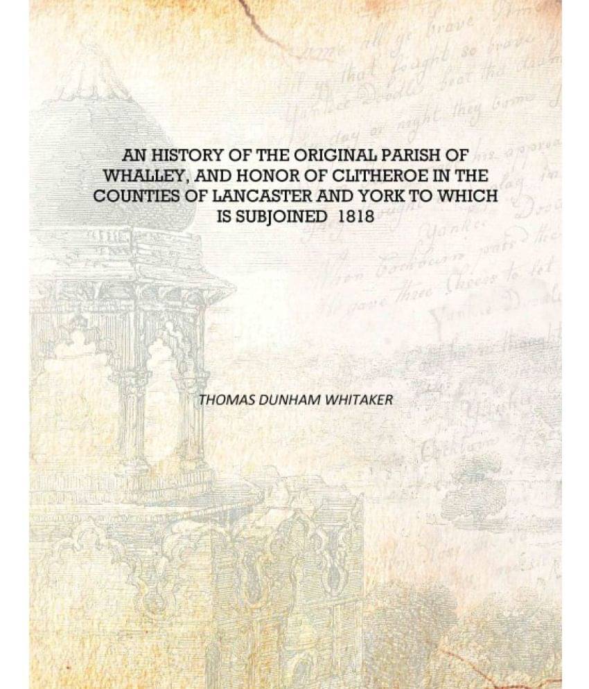     			An history of the original parish of Whalley, and honor of Clitheroe in the counties of Lancaster and York to which is subjoin..