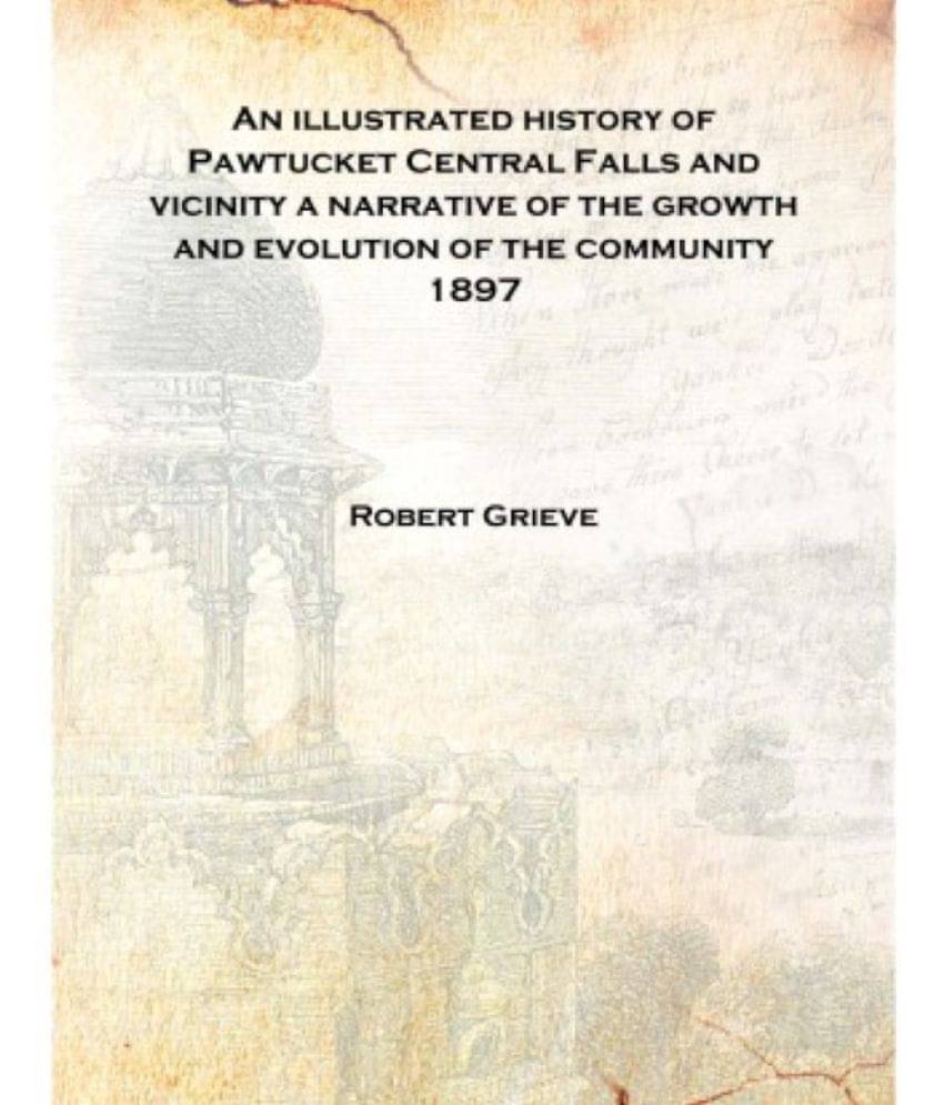 An illustrated history of Pawtucket Central Falls and vicinity a narrative of the growth and evolution of the community 1897 [.. An illustrated history of Pawtucket Central Falls and vicinity a narrative of the growth and evolution of the community 1897 [..