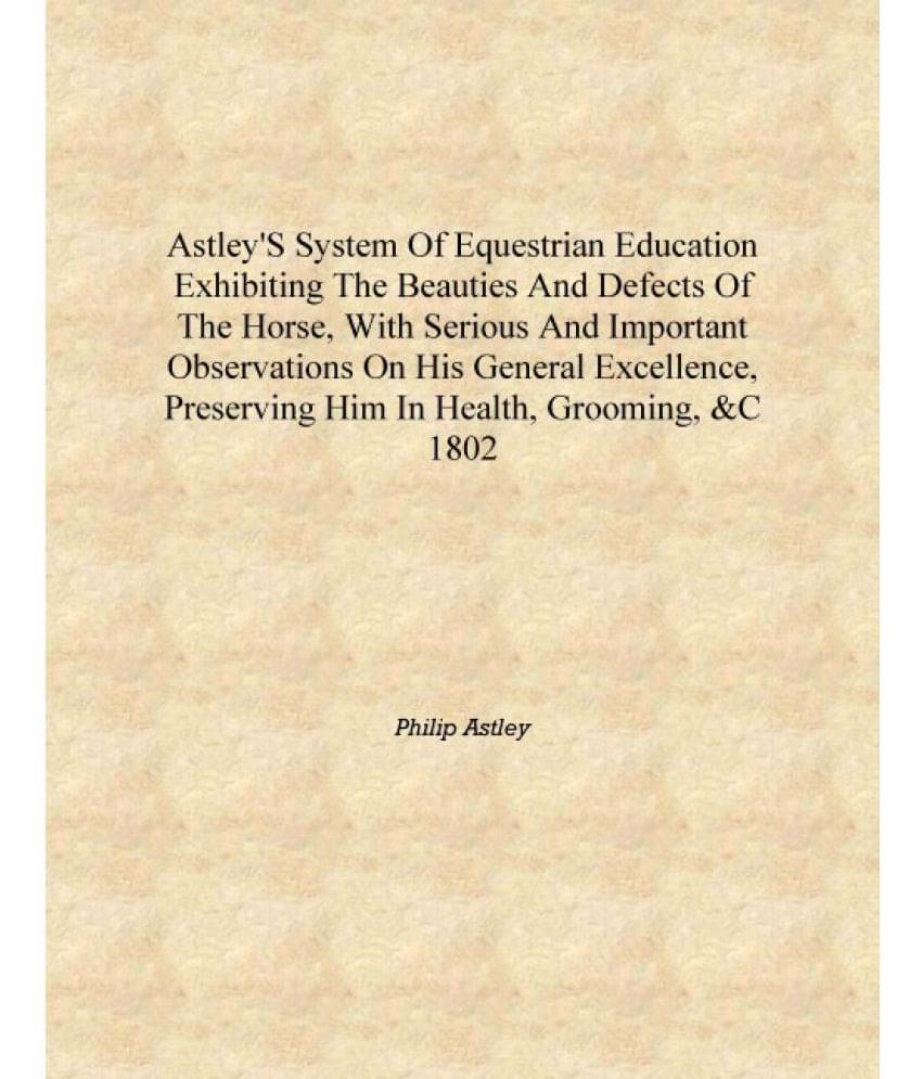 Astley's system of equestrian education exhibiting the beauties and defects of the horse, with serious and important observati.. Astley's system of equestrian education exhibiting the beauties and defects of the horse, with serious and important observati..