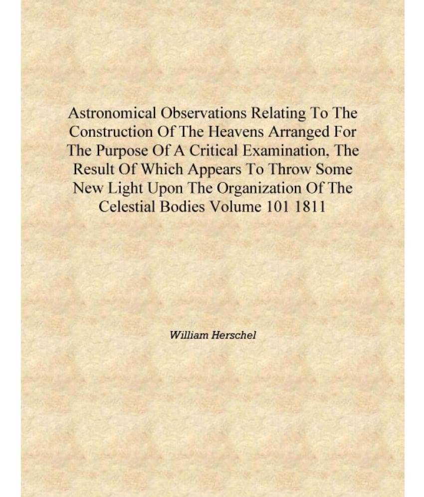 Astronomical Observations Relating to the Construction of the Heavens Arranged for the Purpose of a Critical Examination, the .. Astronomical Observations Relating to the Construction of the Heavens Arranged for the Purpose of a Critical Examination, the ..