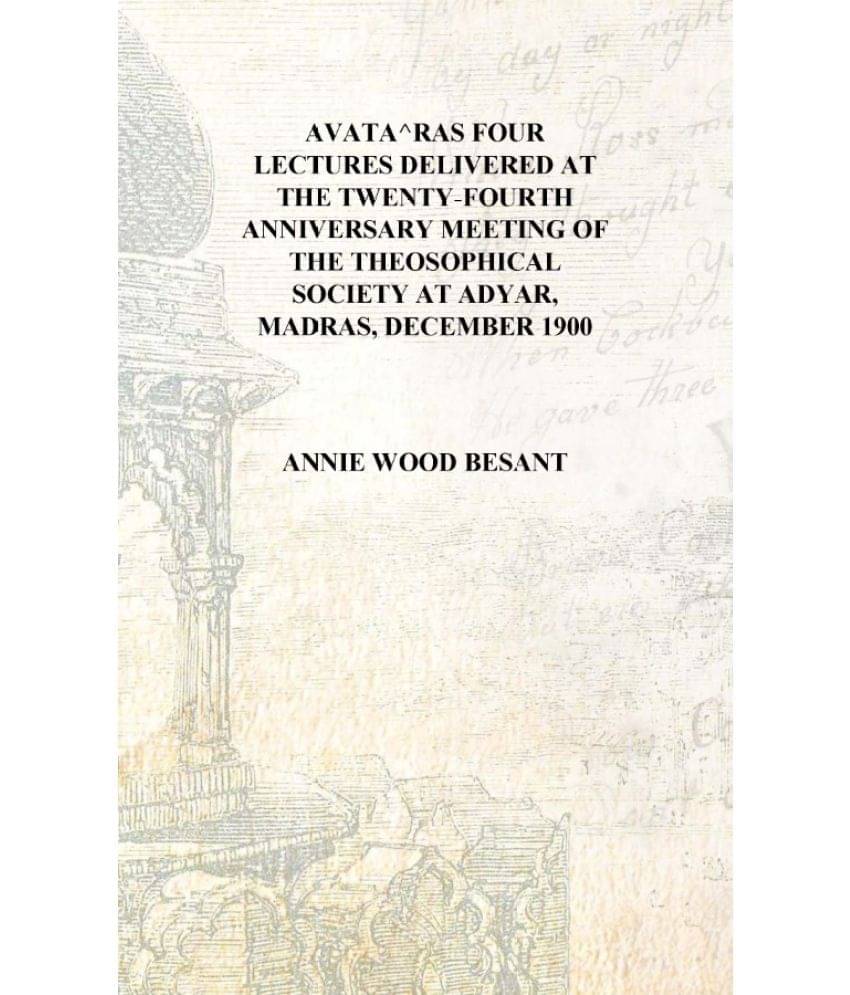 Avata^ras Four lectures delivered at the twenty-fourth anniversary meeting of the Theosophical Society at Adyar, Madras, Decem.. Avata^ras Four lectures delivered at the twenty-fourth anniversary meeting of the Theosophical Society at Adyar, Madras, Decem..