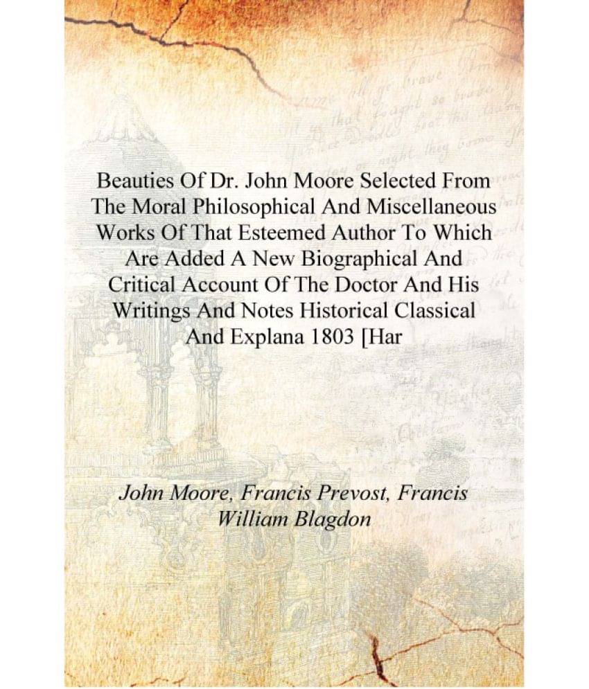 Beauties of Dr. John Moore selected from the moral philosophical and miscellaneous works of that esteemed author to which are .. Beauties of Dr. John Moore selected from the moral philosophical and miscellaneous works of that esteemed author to which are ..