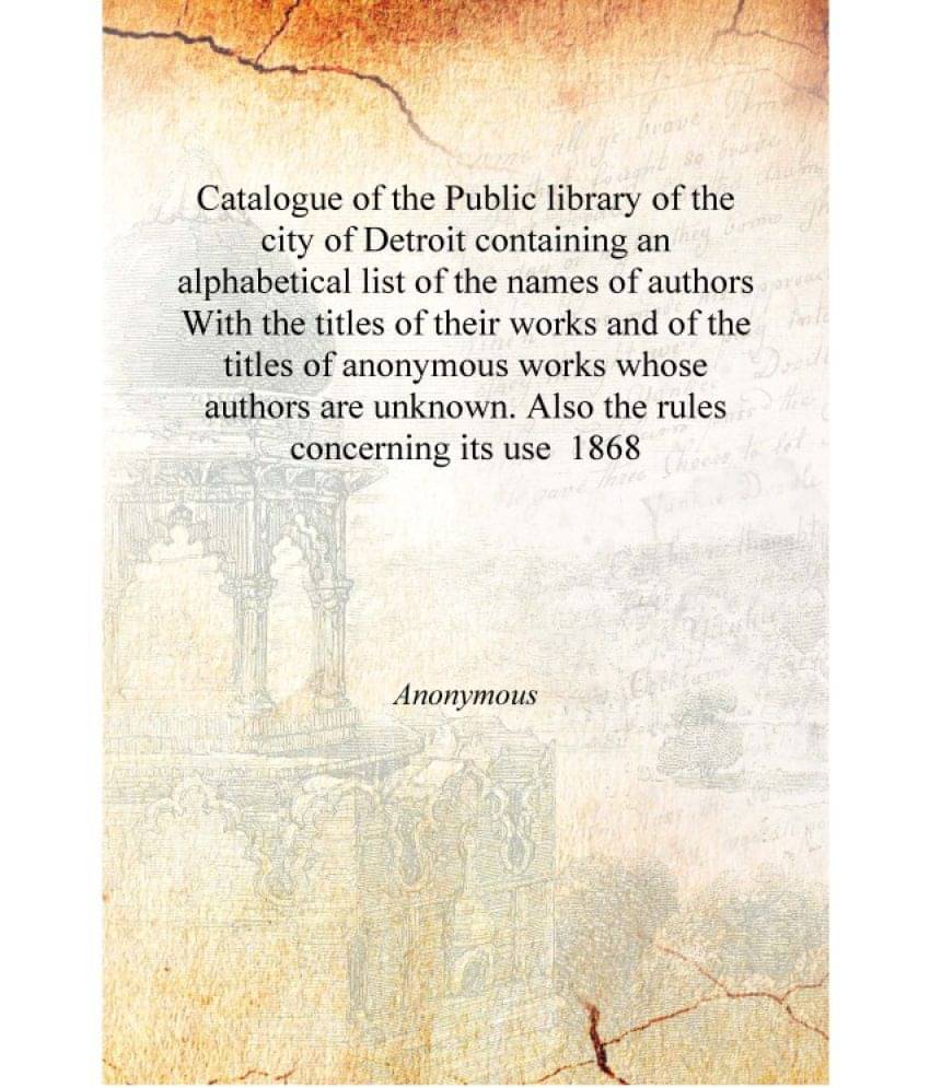 Catalogue of the Public library of the city of Detroit containing an alphabetical list of the names of authors With the titles.. Catalogue of the Public library of the city of Detroit containing an alphabetical list of the names of authors With the titles..