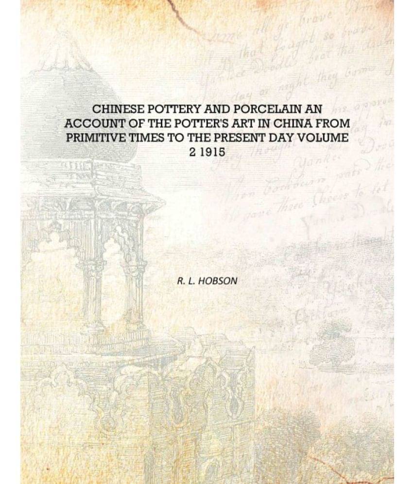 Chinese Pottery And Porcelain An Account Of The Potter's Art In China From Primitive Times To The Present Day Volume 2 1915 [H..     			Chinese Pottery And Porcelain An Account Of The Potter's Art In China From Primitive Times To The Present Day Volume 2 1915 [H..