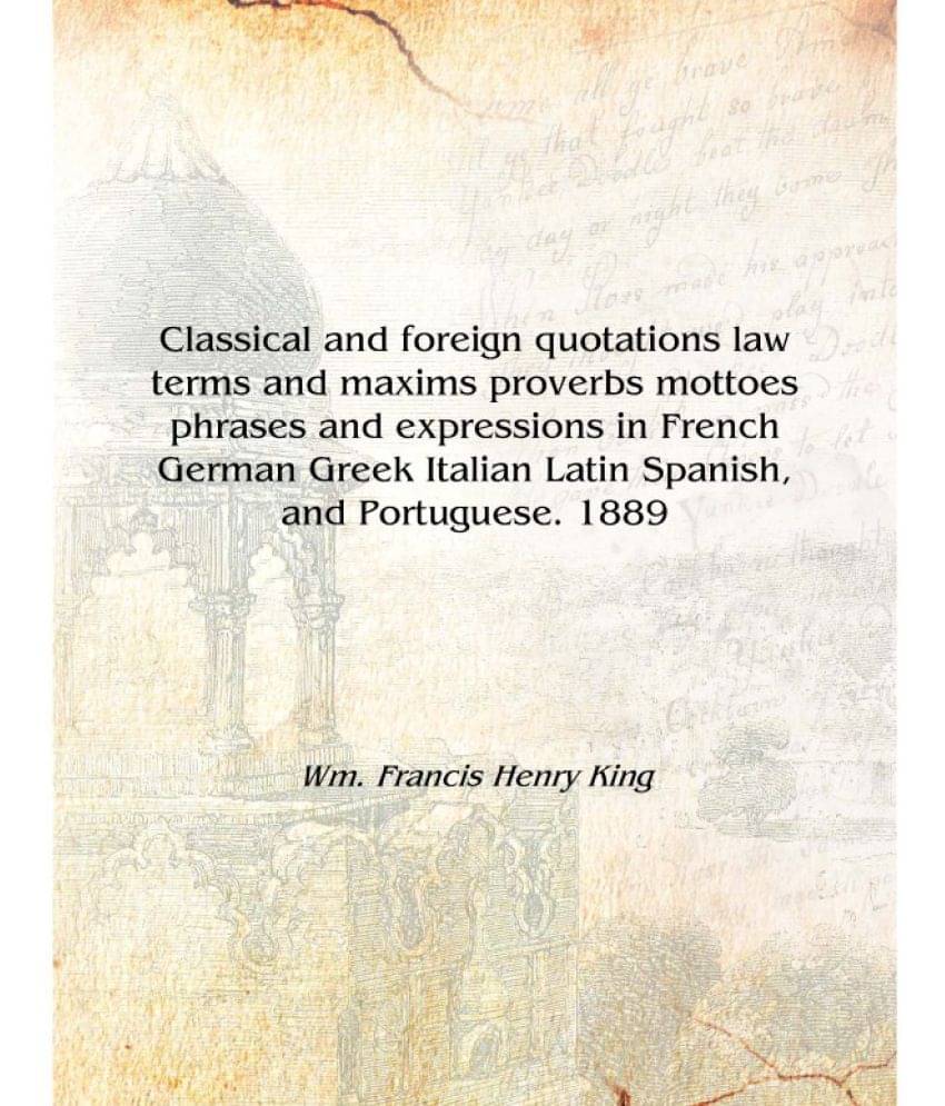     			Classical and foreign quotations law terms and maxims proverbs mottoes phrases and expressions in French German Greek Italian ..